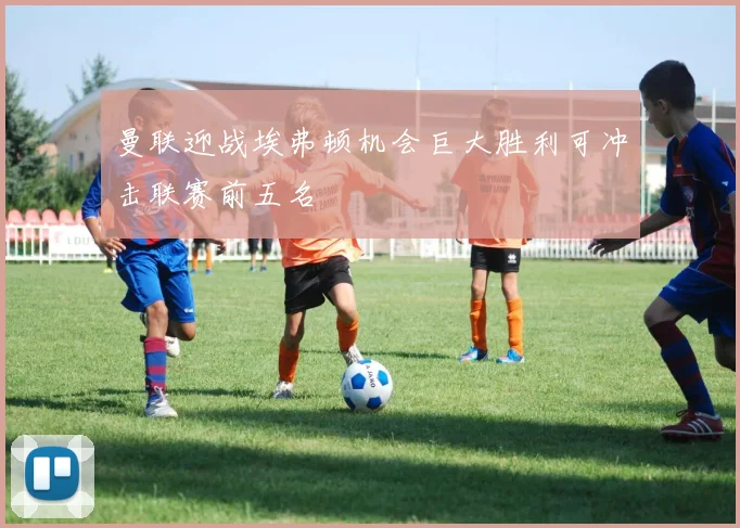 曼联迎战埃弗顿机会巨大胜利可冲击联赛前五名