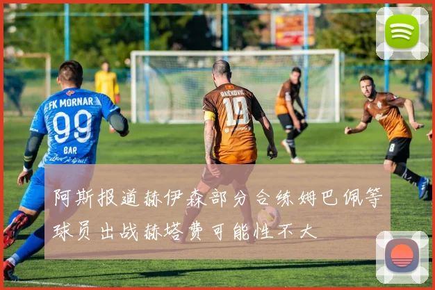阿斯报道赫伊森部分合练姆巴佩等球员出战赫塔费可能性不大