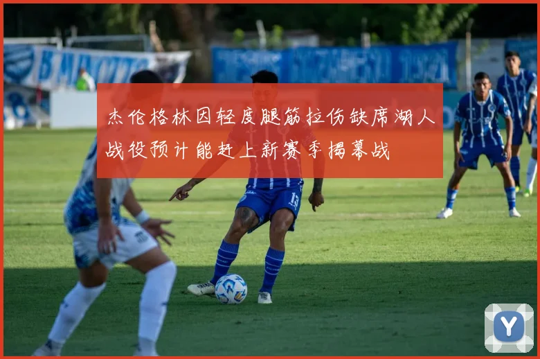 杰伦格林因轻度腿筋拉伤缺席湖人战役预计能赶上新赛季揭幕战