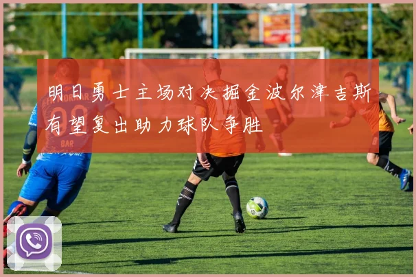 明日勇士主场对决掘金波尔津吉斯有望复出助力球队争胜